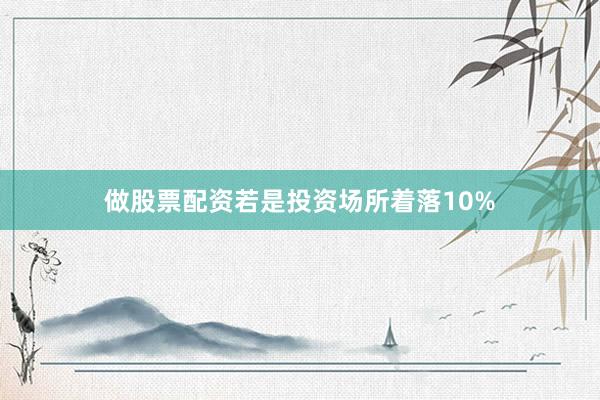 做股票配资若是投资场所着落10%