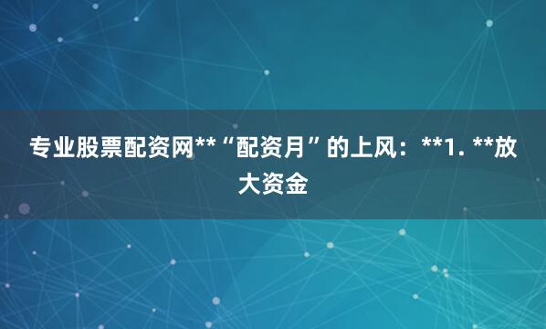 专业股票配资网**“配资月”的上风：**1. **放大资金