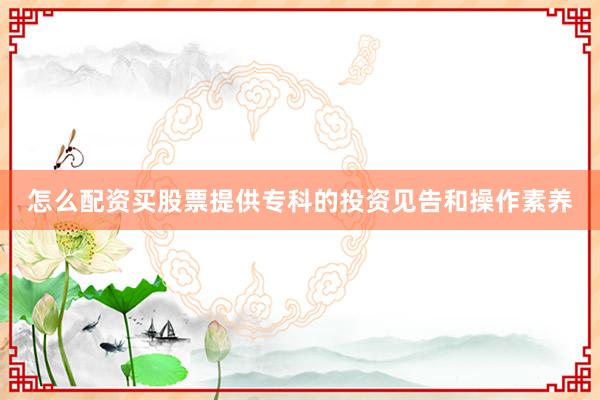 怎么配资买股票提供专科的投资见告和操作素养