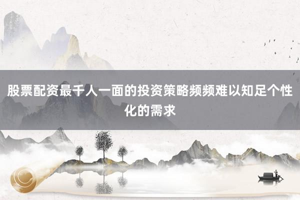 股票配资最千人一面的投资策略频频难以知足个性化的需求