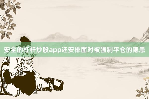 安全的杠杆炒股app还安排面对被强制平仓的隐患