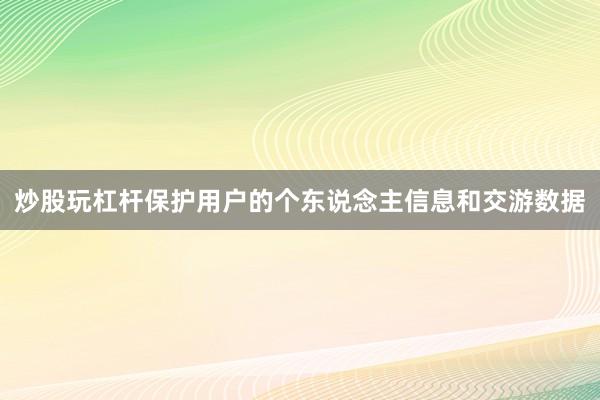 炒股玩杠杆保护用户的个东说念主信息和交游数据