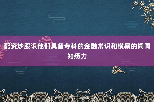 配资炒股识他们具备专科的金融常识和横暴的阛阓知悉力