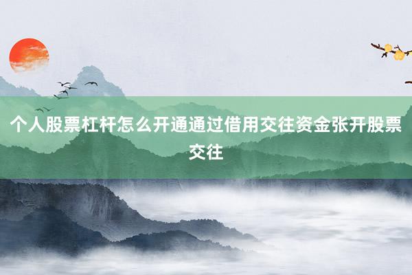 个人股票杠杆怎么开通通过借用交往资金张开股票交往
