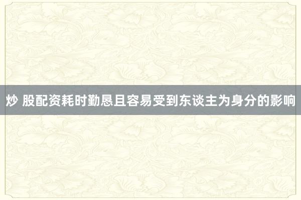 炒 股配资耗时勤恳且容易受到东谈主为身分的影响