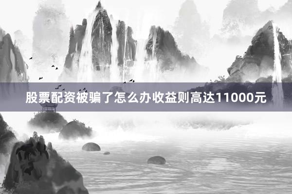 股票配资被骗了怎么办收益则高达11000元
