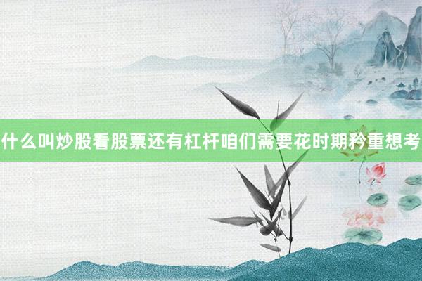 什么叫炒股看股票还有杠杆咱们需要花时期矜重想考