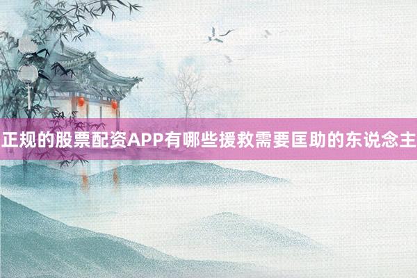 正规的股票配资APP有哪些援救需要匡助的东说念主