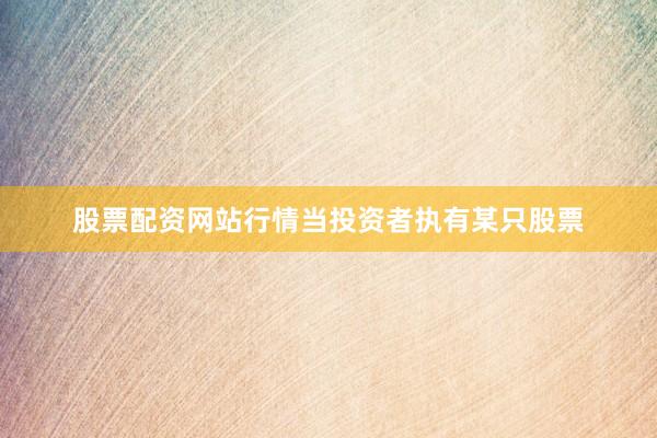 股票配资网站行情当投资者执有某只股票