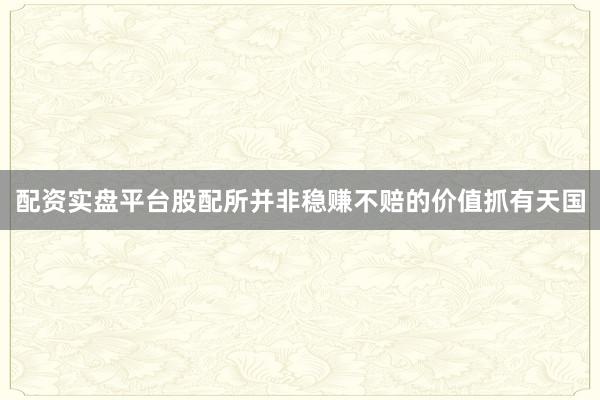 配资实盘平台股配所并非稳赚不赔的价值抓有天国