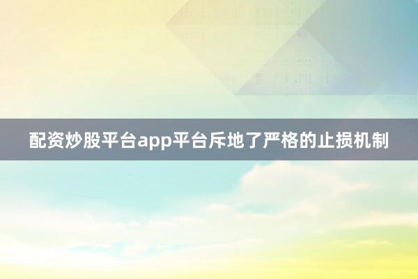 配资炒股平台app平台斥地了严格的止损机制