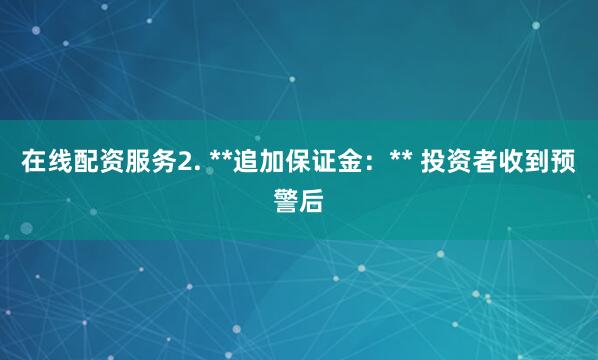 在线配资服务2. **追加保证金：** 投资者收到预警后