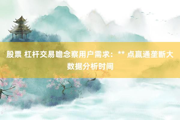 股票 杠杆交易瞻念察用户需求：** 点赢通垄断大数据分析时间