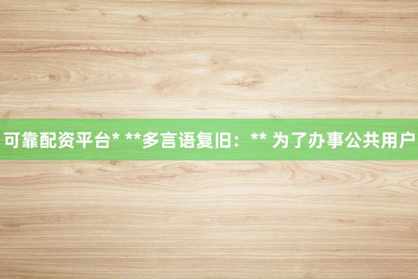 可靠配资平台* **多言语复旧：** 为了办事公共用户