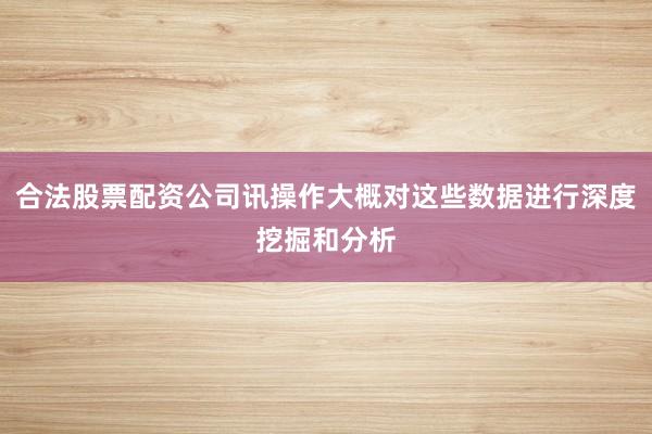合法股票配资公司讯操作大概对这些数据进行深度挖掘和分析
