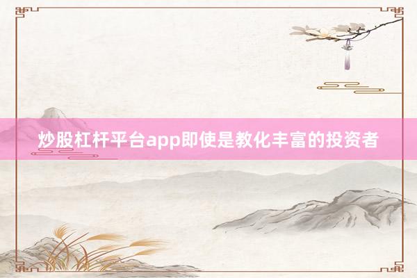 炒股杠杆平台app即使是教化丰富的投资者