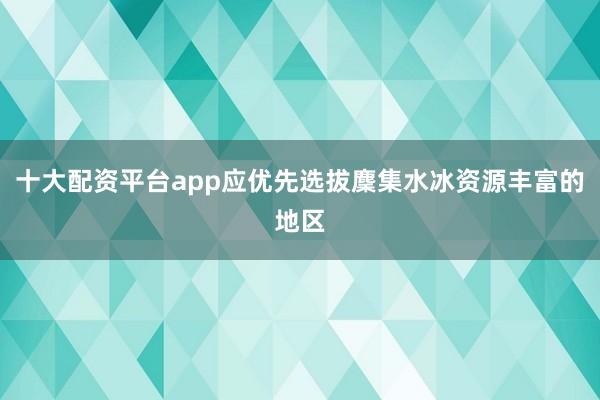 十大配资平台app应优先选拔麇集水冰资源丰富的地区