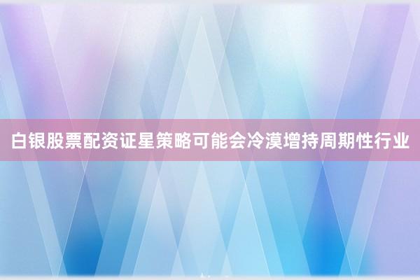 白银股票配资证星策略可能会冷漠增持周期性行业