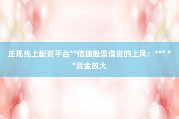 正规线上配资平台**信捷股票借资的上风：*** **资金放大