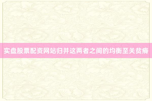 实盘股票配资网站归并这两者之间的均衡至关贫瘠