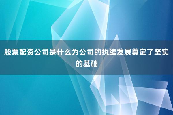 股票配资公司是什么为公司的执续发展奠定了坚实的基础