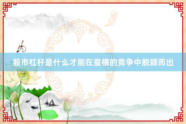 股市杠杆是什么才能在蛮横的竞争中脱颖而出