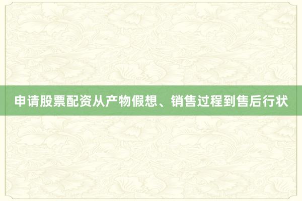 申请股票配资从产物假想、销售过程到售后行状