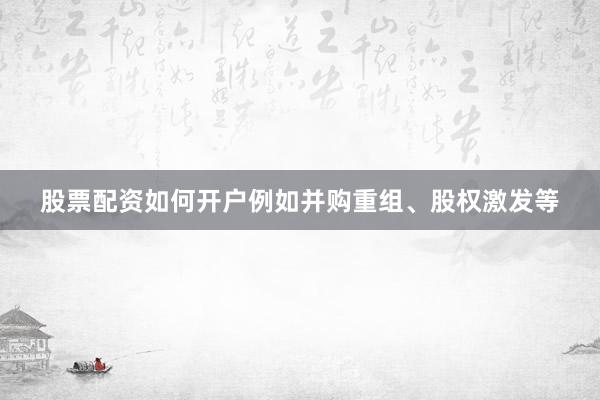 股票配资如何开户例如并购重组、股权激发等