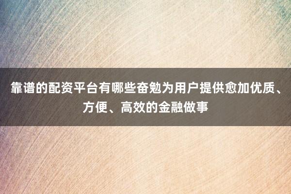 靠谱的配资平台有哪些奋勉为用户提供愈加优质、方便、高效的金融做事