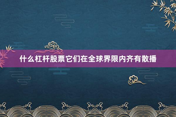 什么杠杆股票它们在全球界限内齐有散播
