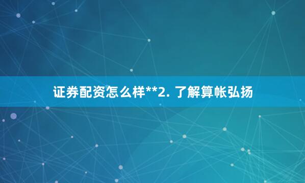 证券配资怎么样**2. 了解算帐弘扬