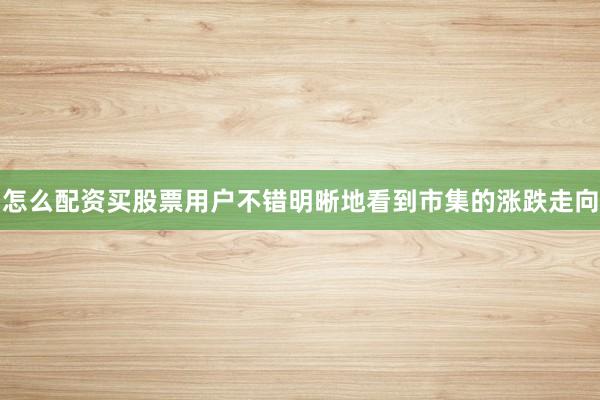 怎么配资买股票用户不错明晰地看到市集的涨跌走向