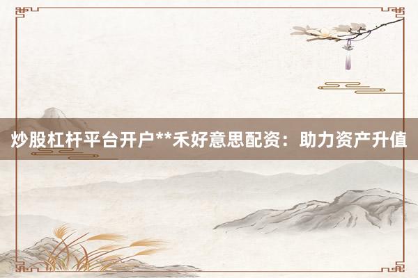 炒股杠杆平台开户**禾好意思配资：助力资产升值