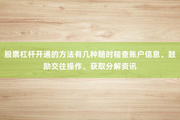 股票杠杆开通的方法有几种随时稽查账户信息、鼓励交往操作、获取分解资讯