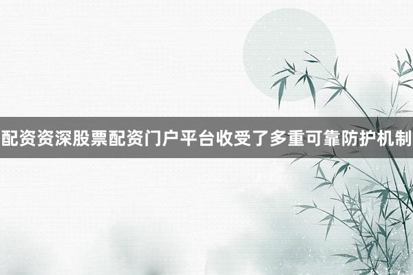 配资资深股票配资门户平台收受了多重可靠防护机制