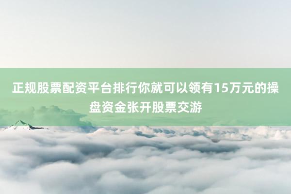 正规股票配资平台排行你就可以领有15万元的操盘资金张开股票交游