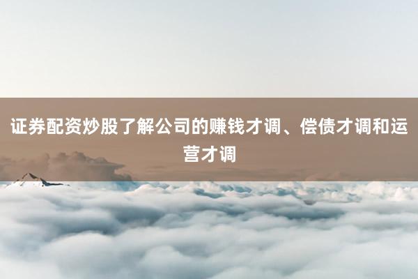 证券配资炒股了解公司的赚钱才调、偿债才调和运营才调