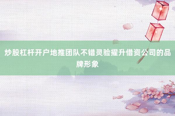 炒股杠杆开户地推团队不错灵验擢升借资公司的品牌形象