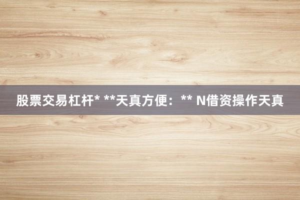 股票交易杠杆* **天真方便：** N借资操作天真