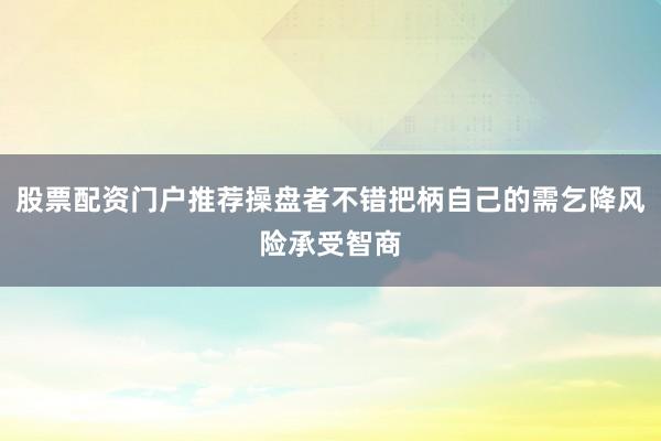 股票配资门户推荐操盘者不错把柄自己的需乞降风险承受智商