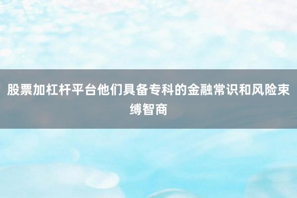 股票加杠杆平台他们具备专科的金融常识和风险束缚智商