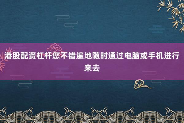 港股配资杠杆您不错遍地随时通过电脑或手机进行来去