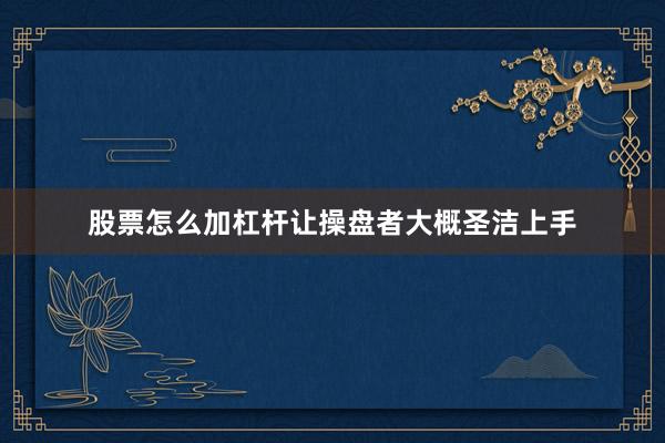 股票怎么加杠杆让操盘者大概圣洁上手