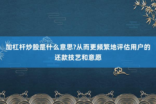 加杠杆炒股是什么意思?从而更频繁地评估用户的还款技艺和意愿