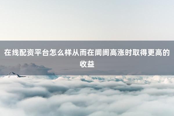 在线配资平台怎么样从而在阛阓高涨时取得更高的收益