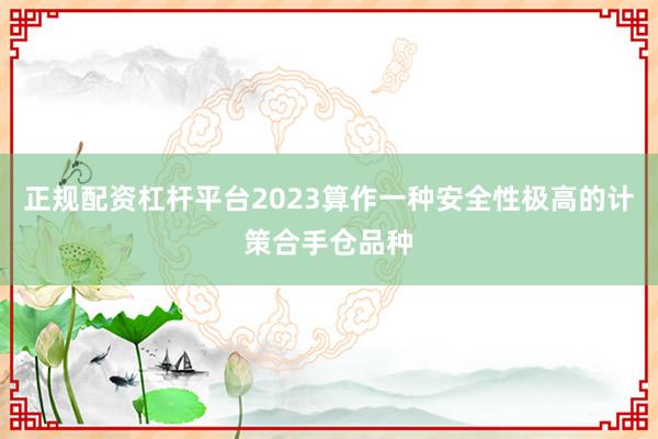 正规配资杠杆平台2023算作一种安全性极高的计策合手仓品种