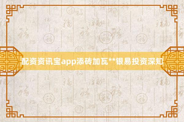 配资资讯宝app添砖加瓦**银易投资深知