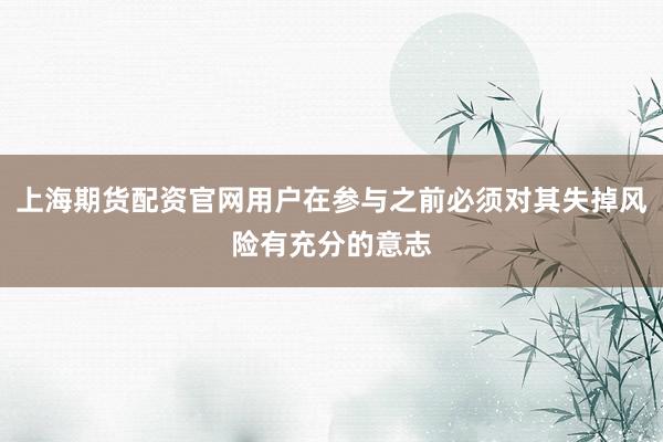 上海期货配资官网用户在参与之前必须对其失掉风险有充分的意志