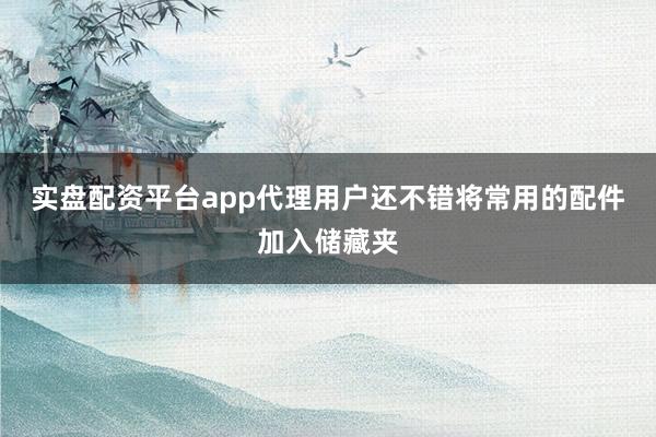 实盘配资平台app代理用户还不错将常用的配件加入储藏夹