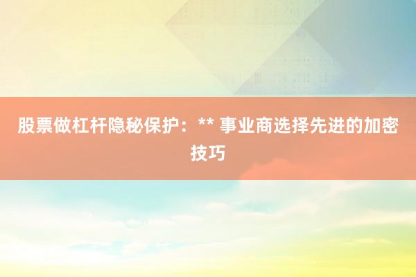 股票做杠杆隐秘保护：** 事业商选择先进的加密技巧